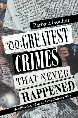 The Greatest Crimes That Never Happened: Headline Scandals and the Culture War - Goulter, Barbara