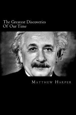 The Greatest Discoveries Of Our Time: A Fascinating Book Containing Discovery Facts, Trivia, Images & Memory Recall Quiz: Suitable for Adults & Children - Harper, Matthew