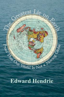 The Greatest Lie on Earth: Proof That Our World Is Not a Moving Globe - Hendrie, Edward