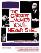 The Greatest Movies You'll Never See: Unseen Masterpieces by the World's Greatest Directors