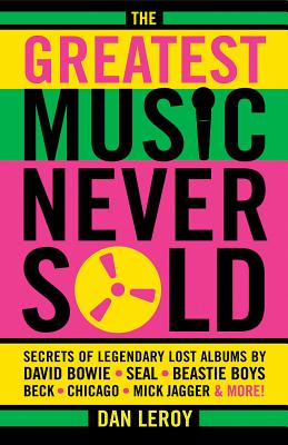The Greatest Music Never Sold: Secrets of Legendary Lost Albums by David Bowie, Seal, Beastie Boys, Chicago, Mick Jagger and More! - LeRoy, Dan