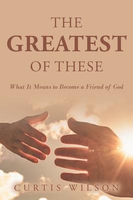 The Greatest Of These: What It Means to Become a Friend of God - Wilson, Curtis