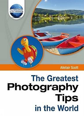 The Greatest Photography Tips in the World - Scott, Alistair