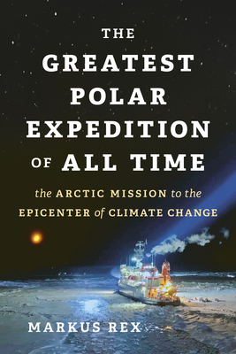 The Greatest Polar Expedition of All Time: The Arctic Mission to the Epicenter of Climate Change - Rex, Markus, and Pybus, Sarah (Translated by)