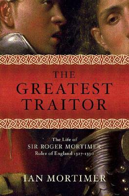 The Greatest Traitor: The Life of Sir Roger Mortimer, Ruler of England 1327-1330 - Mortimer, Ian