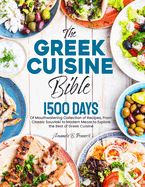 The Greek Cuisine Bible: 1500 Days of Mouthwatering Collection of Recipes, From Classic Souvlaki to Modern Mezze to Explore the Best of Greek Cuisine