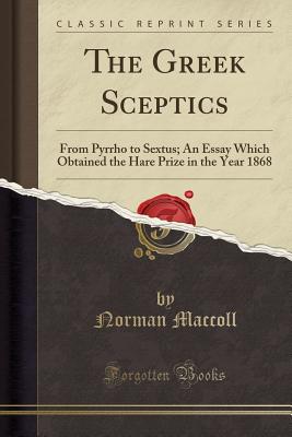 The Greek Sceptics: From Pyrrho to Sextus; An Essay Which Obtained the Hare Prize in the Year 1868 (Classic Reprint) - MacColl, Norman