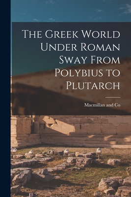 The Greek World Under Roman Sway From Polybius to Plutarch - MacMillan and Co (Creator)