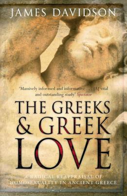 The Greeks And Greek Love: A Radical Reappraisal of Homosexuality In Ancient Greece - Davidson, James