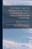 The Greely Arctic Expedition As Fully Narrated By Lieut. Greely And Other Survivors: Commander Schley's Report. Wonderful Discoveries By Lieut. Greeley And His Little Band Of Heroes