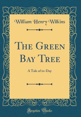 The Green Bay Tree: A Tale of To-Day (Classic Reprint) - Wilkins, William Henry