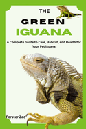 The Green Iguana: A Complete Guide to Care, Habitat, and Health for Your Pet Iguana