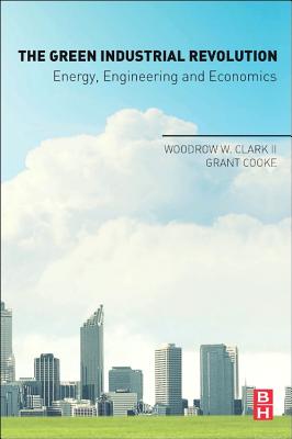 The Green Industrial Revolution: Energy, Engineering and Economics - Clark II, Woodrow W., and Cooke, Grant