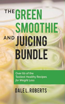 The Green Smoothie and Juicing Bundle: Over 60 of the Tastiest Healthy Recipes for Weight Loss - Roberts, Dale L
