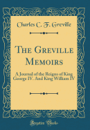 The Greville Memoirs: A Journal of the Reigns of King George IV. And King William IV (Classic Reprint)