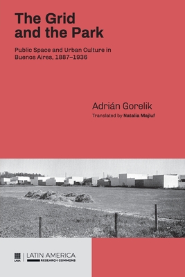 The Grid and the Park: Public Space and Urban Culture in Buenos Aires, 1887-1936 - Gorelik, Adrin, and Majluf, Natalia (Translated by)