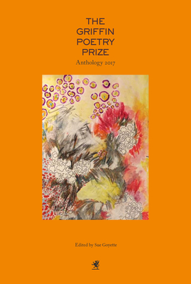 The Griffin Poetry Prize 2017 Anthology: A Selection of the Shortlist - Goyette, Sue (Editor), and Naviyuk Kane, Joan (Editor), and Szirtes, George (Editor)