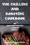 The Grilling and Roasting Cookbook: 100 Pork, Beef, Chicken and Seafood Recipes