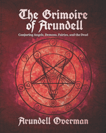 The Grimoire of Arundell: Conjuring Angels, Demons, Fairies, and the Dead.