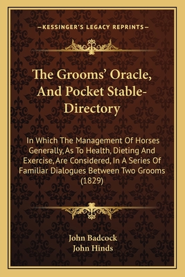 The Grooms' Oracle, And Pocket Stable-Directory: In Which The Management Of Horses Generally, As To Health, Dieting And Exercise, Are Considered, In A Series Of Familiar Dialogues Between Two Grooms (1829) - Badcock, John, and Hinds, John