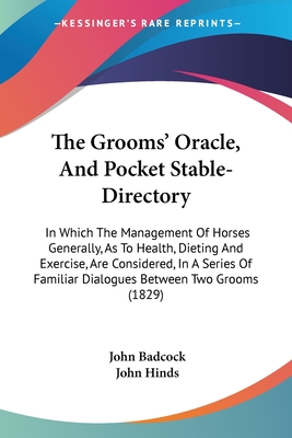 The Grooms' Oracle, And Pocket Stable-Directory: In Which The Management Of Horses Generally, As To Health, Dieting And Exercise, Are Considered, In A Series Of Familiar Dialogues Between Two Grooms (1829) - Badcock, John, and Hinds, John