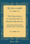 The Grotesque in the Poetry of Robert Browning: Thesis Presented to the Faculty of the College of Arts of the University of Texas for the Degree of Master of Arts, June, 1906 (Classic Reprint)