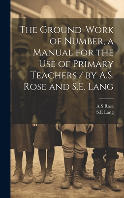 The Ground-work of Number, a Manual for the use of Primary Teachers / by A.S. Rose and S.E. Lang - Rose, As, and Lang, Sean