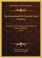 The Groundwork of Practical Naval Gunnery: A Study of the Principles and Practice of Exterior Ballistics, as Applied to Naval Gunnery and of the Computation and Use of Ballistic and Range Tables (Classic Reprint)