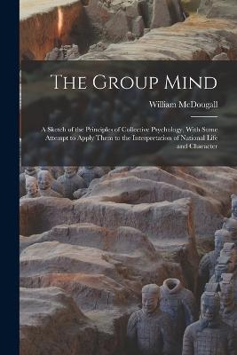 The Group Mind: A Sketch of the Principles of Collective Psychology, With Some Attempt to Apply Them to the Interpretation of National Life and Character - McDougall, William