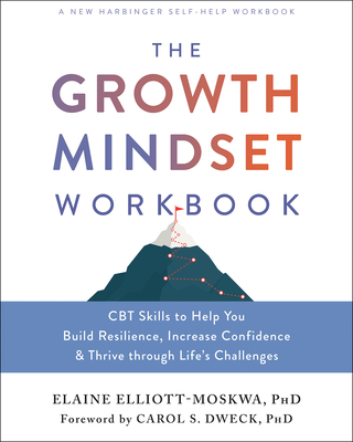 The Growth Mindset Workbook: CBT Skills to Help You Build Resilience, Increase Confidence, and Thrive Through Life's Challenges - Elliott-Moskwa, Elaine, PhD, and Dweck, Carol S, PhD (Foreword by)