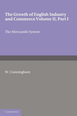 The Growth of English Industry and Commerce, Part 1, the Mercantile System: In Modern Times - Cunningham, W