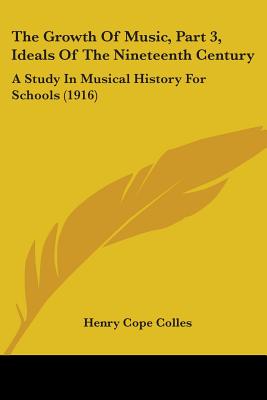 The Growth Of Music, Part 3, Ideals Of The Nineteenth Century: A Study In Musical History For Schools (1916) - Colles, Henry Cope