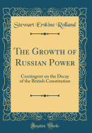 The Growth of Russian Power: Contingent on the Decay of the British Constitution (Classic Reprint)