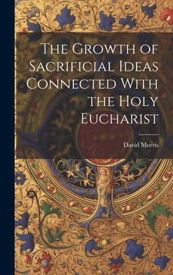 The Growth of Sacrificial Ideas Connected With the Holy Eucharist - Morris, David