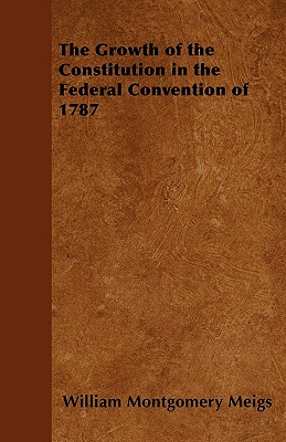 The Growth of the Constitution in the Federal Convention of 1787 - Meigs, William Montgomery