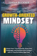 The Growth-Oriented Mindset: Unlock your Potential, Overcome Challenges, and Achieve your Dreams with a Transformative Approach