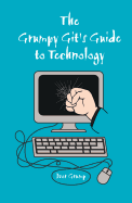 The Grumpy Git's Guide to Technology: The Handbook for Those Who Hate Technology