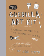 The Guerilla Art Kit: Everything You Need to Put Your Message Out Into the World (with Step-By-Step Exercises, Cut-Out Projects, Sticker Ideas, Templates, and Fun DIY Ideas)