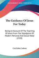 The Guidance Of Jesus For Today: Being An Account Of The Teaching Of Jesus From The Standpoint Of Modern Personal And Social Need (1920)