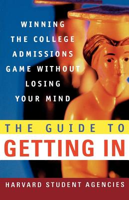 The Guide to Getting in: Winning the College Admissions Game Without Losing Your Mind; A Guide from Harvard Student Agencies - Harvard Student Agencies Inc