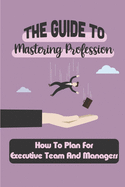 The Guide To Mastering Profession: How To Plan For Executive Team And Managers: Landing Career