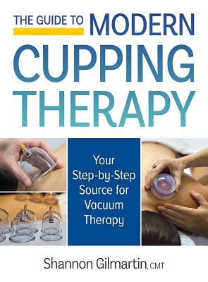 The Guide to Modern Cupping Therapy: Your Step-By-Step Source for Vacuum Therapy - Gilmartin, Shannon, Cmt