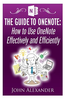 The Guide to OneNote: How to Use OneNote Effectively and Efficiently - Alexander, John, MD