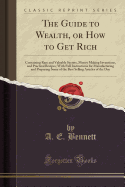 The Guide to Wealth, or How to Get Rich: Containing Rare and Valuable Secrets, Money Making Inventions, and Practical Recipes; With Full Instructions for Manufacturing and Preparing Some of the Best Selling Articles of the Day (Classic Reprint)