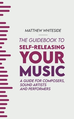 The Guidebook to Self-Releasing Your Music: A Guide for Composers, Sound Artists and Performers - Whiteside, Matthew, and Pearson, Laura (Editor)