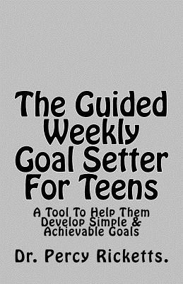 The Guided Weekly Goal Setter For Teens: A Tool To Help Them Develop Simple & Achievable Goals - Ricketts Lmhc, Percy