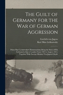 The Guilt of Germany for the war of German Aggression: Prince Karl Lichnowsky's Memorandum; Being the Story of his Ambassadorship at London From 1912 to August, 1914, Together With Foreign Minister von Jagow's Reply