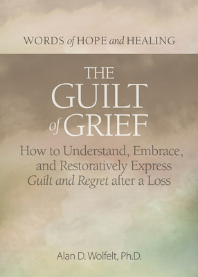 The Guilt of Grief: How to Understand, Embrace, and Restoratively Express Guilt and Regret After a Loss - Wolfelt, Alan D, PhD