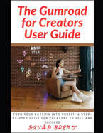 The Gumroad for Creators User Guide`: Turn Your Passion into Profit: A Step-by-Step Guide for Creators to Sell and Succeed