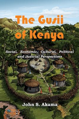 The Gusii of Kenya: Social, Economic, Cultural, Political & Judicial Perspectives - Akama, John S